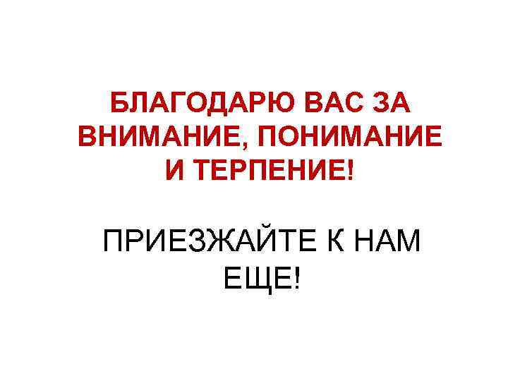 БЛАГОДАРЮ ВАС ЗА ВНИМАНИЕ, ПОНИМАНИЕ И ТЕРПЕНИЕ! ПРИЕЗЖАЙТЕ К НАМ ЕЩЕ! 