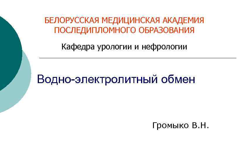 БЕЛОРУССКАЯ МЕДИЦИНСКАЯ АКАДЕМИЯ ПОСЛЕДИПЛОМНОГО ОБРАЗОВАНИЯ Кафедра урологии и нефрологии Водно-электролитный обмен Громыко В. Н.