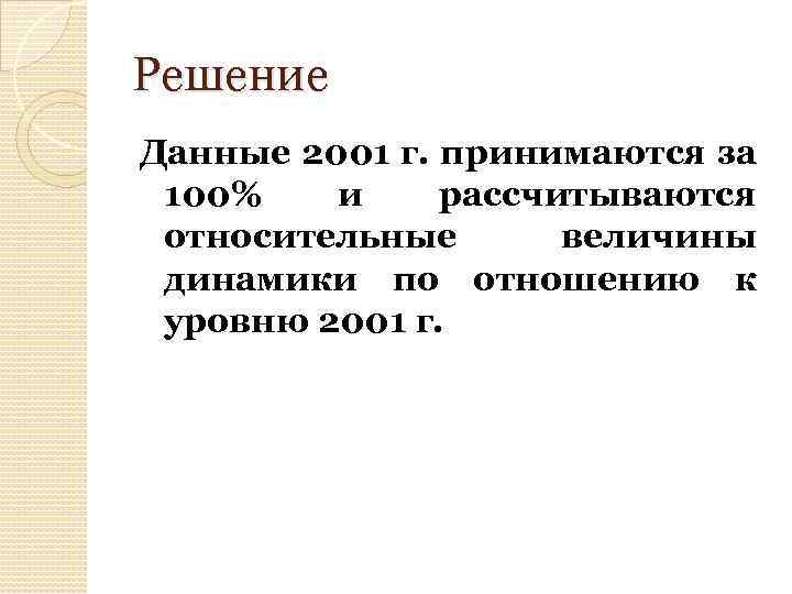 Решение Данные 2001 г. принимаются за 100% и рассчитываются относительные величины динамики по отношению