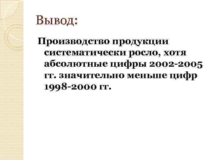 Вывод: Производство продукции систематически росло, хотя абсолютные цифры 2002 -2005 гг. значительно меньше цифр