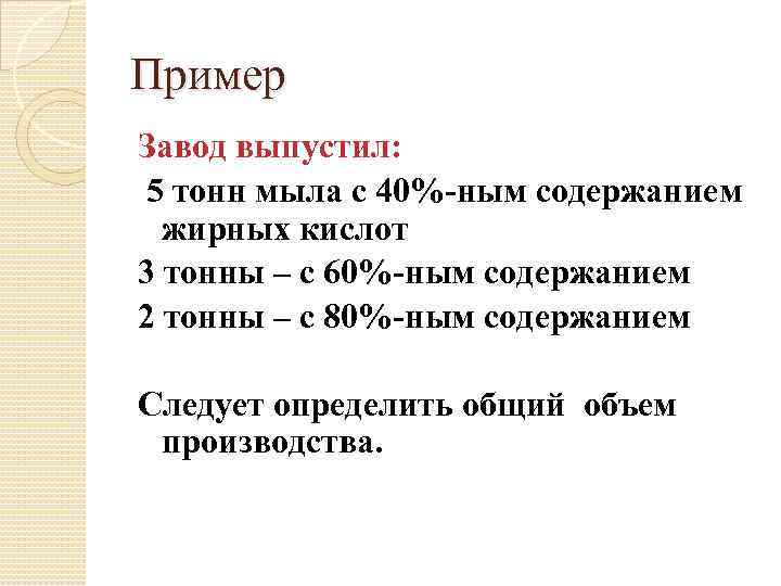 Пример Завод выпустил: 5 тонн мыла с 40%-ным содержанием жирных кислот 3 тонны –