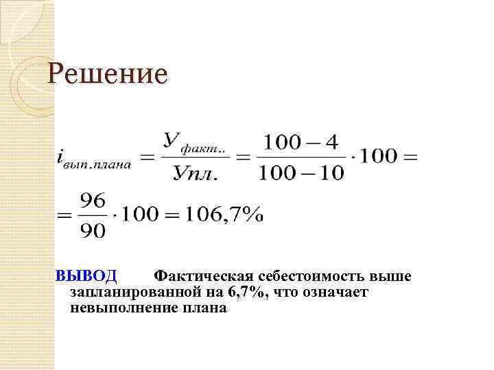 Решение ВЫВОД Фактическая себестоимость выше запланированной на 6, 7%, что означает невыполнение плана 