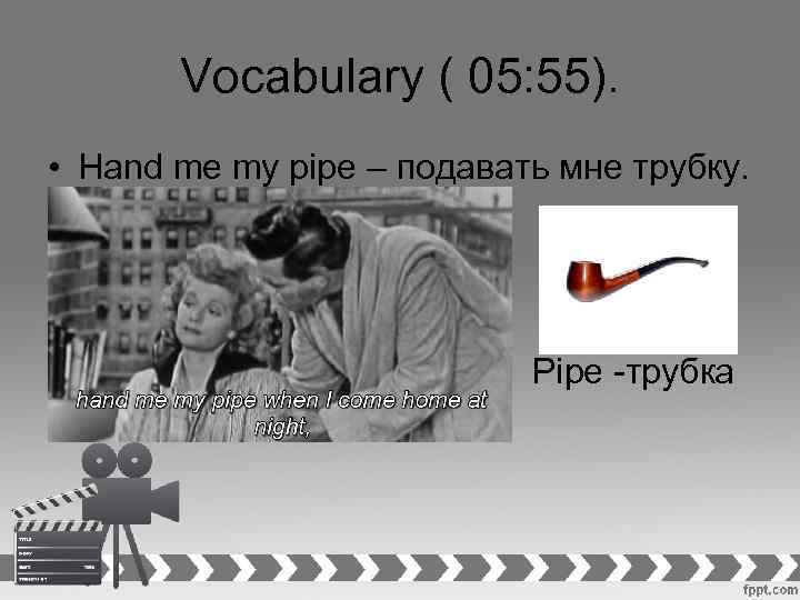 Vocabulary ( 05: 55). • Hand me my pipe – подавать мне трубку. •