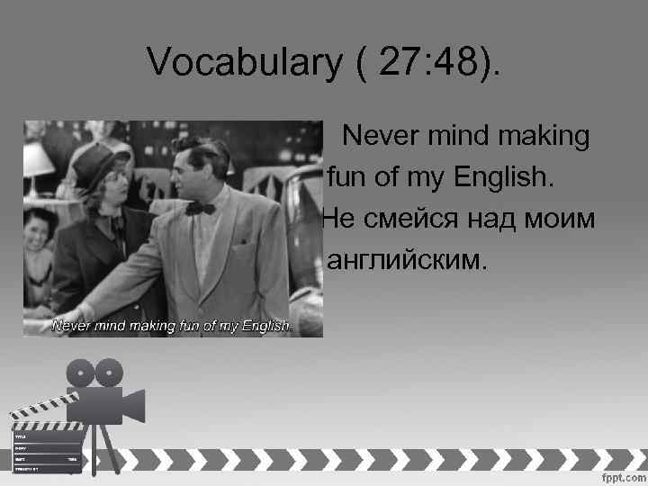 Vocabulary ( 27: 48). • • Never mind making fun of my English. Не