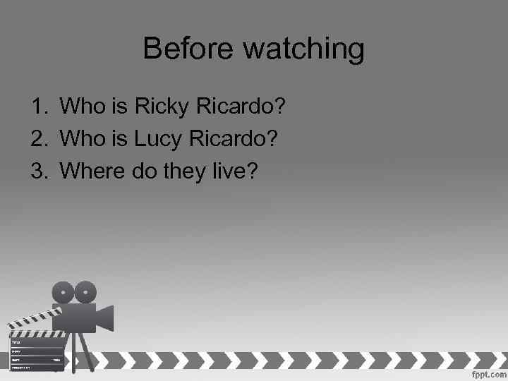 Before watching 1. Who is Ricky Ricardo? 2. Who is Lucy Ricardo? 3. Where