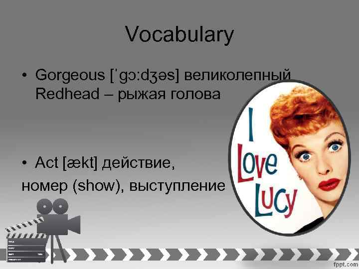 Vocabulary • Gorgeous [ˈɡɔ: dʒəs] великолепный Redhead – рыжая голова • Act [ækt] действие,