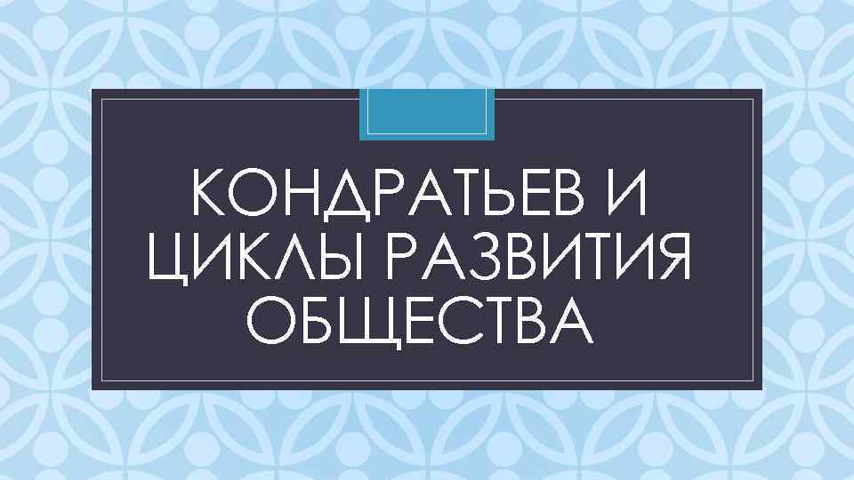 КОНДРАТЬЕВ И ЦИКЛЫ РАЗВИТИЯ ОБЩЕСТВА C 