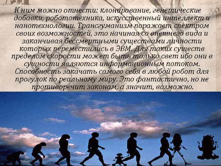К ним можно отнести: клонирование, генетические добавки, робототехника, искусственный интеллект и нанотехнологии. Трансгуманизм поражает