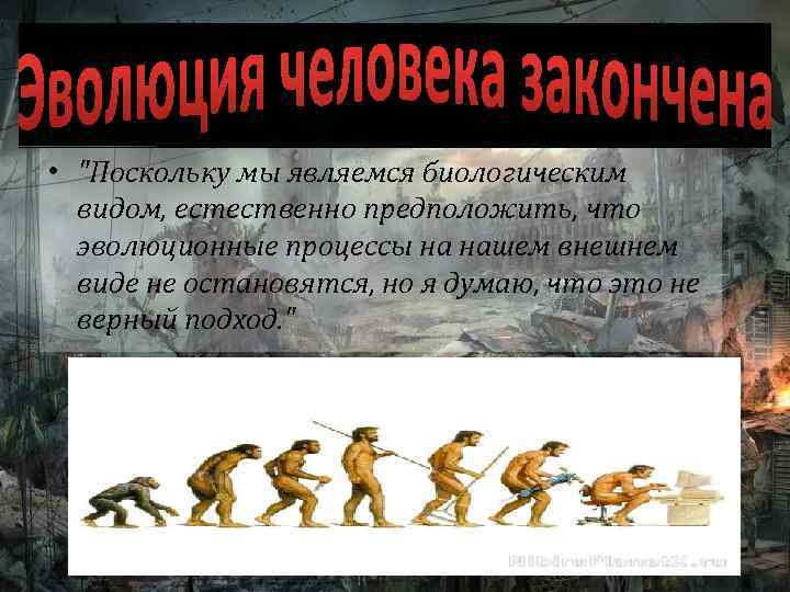 • "Поскольку мы являемся биологическим видом, естественно предположить, что эволюционные процессы на нашем