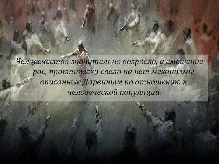 Человечество значительно возросло, а смешение рас, практически свело на нет механизмы описанные Дарвиным по