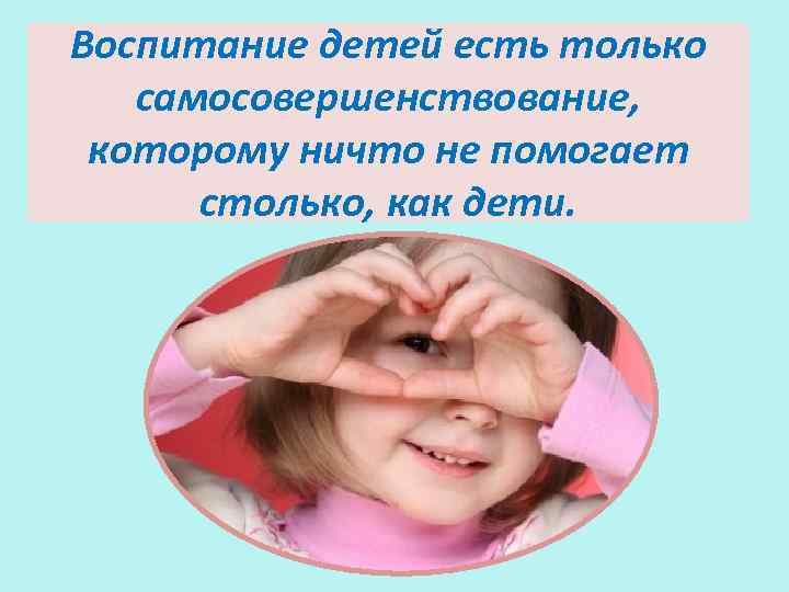 Воспитание детей есть только самосовершенствование, которому ничто не помогает столько, как дети. 