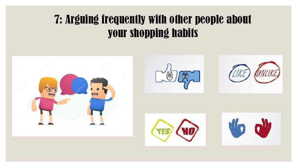7: Arguing frequently with other people about your shopping habits 
