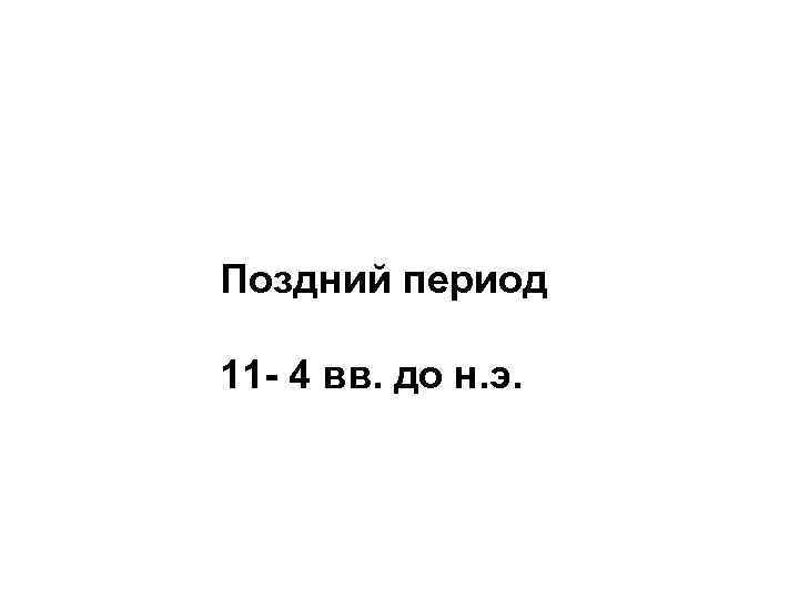 Поздний период 11 - 4 вв. до н. э. 