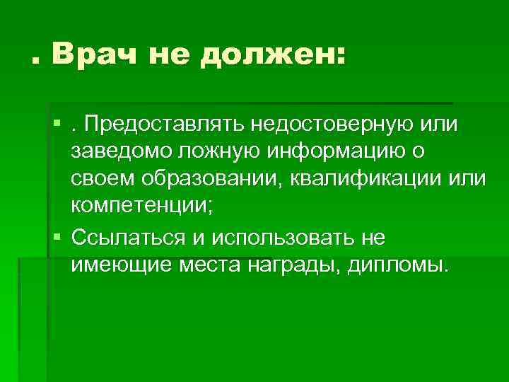 . Врач не должен: §. Предоставлять недостоверную или заведомо ложную информацию о своем образовании,