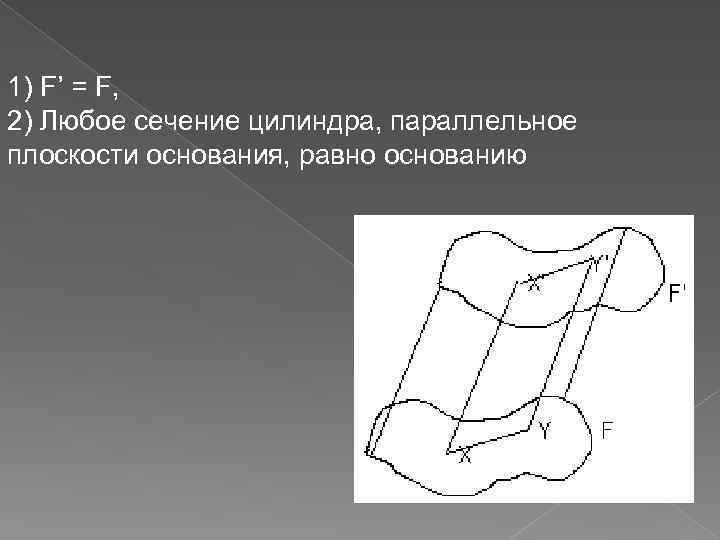 1) F’ = F, 2) Любое сечение цилиндра, параллельное плоскости основания, равно основанию 