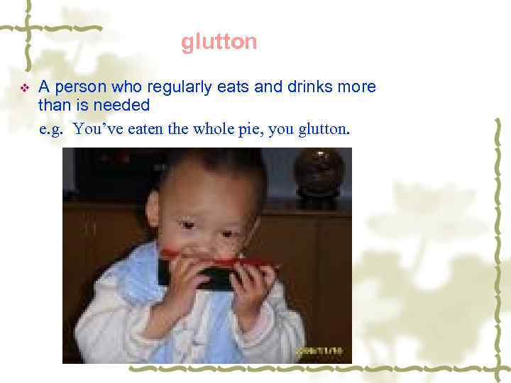 glutton v A person who regularly eats and drinks more than is needed e.