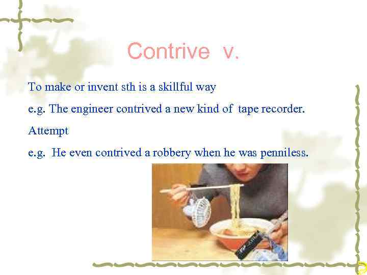 Contrive v. To make or invent sth is a skillful way e. g. The