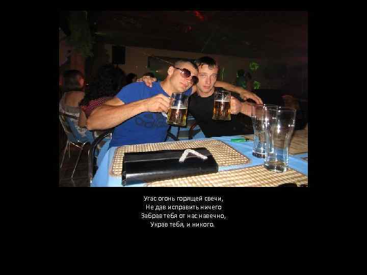 Угас огонь горящей свечи, Не дав исправить ничего Забрав тебя от нас навечно, Украв