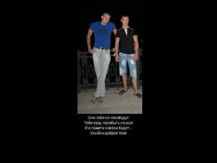 Они тебя не позабудут Тебя ведь позабыть нельзя И в памяти навеки будет -