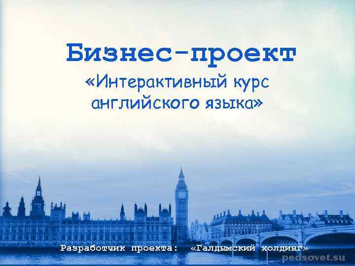  « Бизнес-проект «Интерактивный курс английского языка» Разработчик проекта: «Галдымский холдинг» 