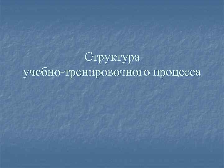 Структура учебно-тренировочного процесса 