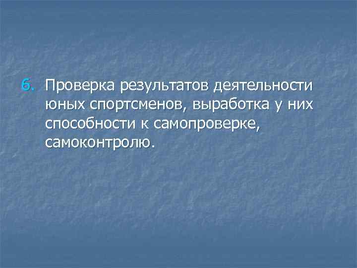 6. Проверка результатов деятельности юных спортсменов, выработка у них способности к самопроверке, самоконтролю. 