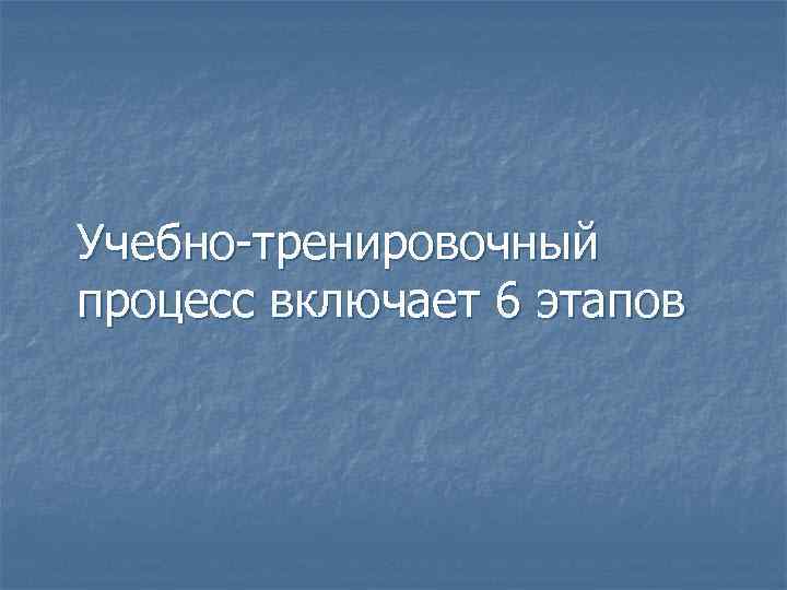 Учебно-тренировочный процесс включает 6 этапов 