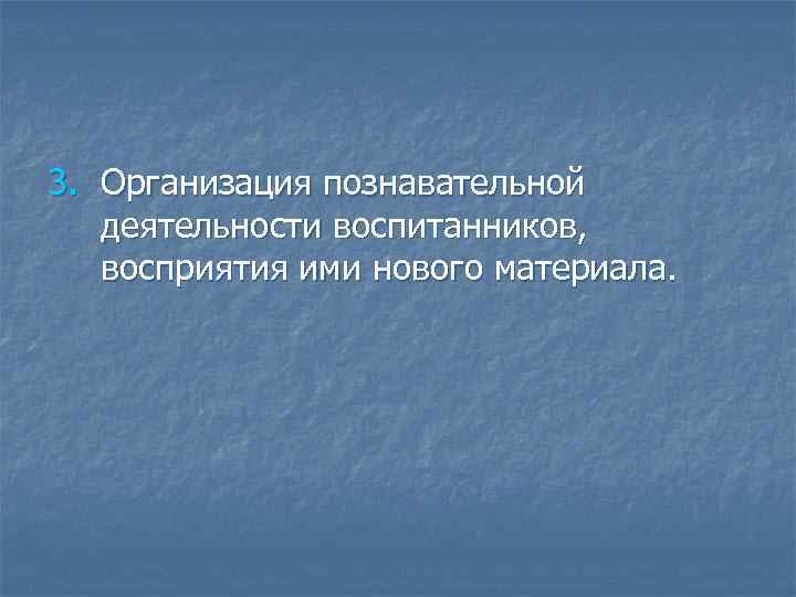 3. Организация познавательной деятельности воспитанников, восприятия ими нового материала. 