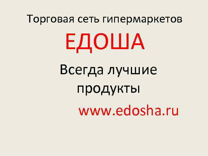 Торговая сеть гипермаркетов ЕДОША Всегда лучшие продукты www. edosha. ru 