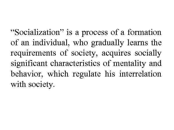 “Socialization” is a process of a formation of an individual, who gradually learns the