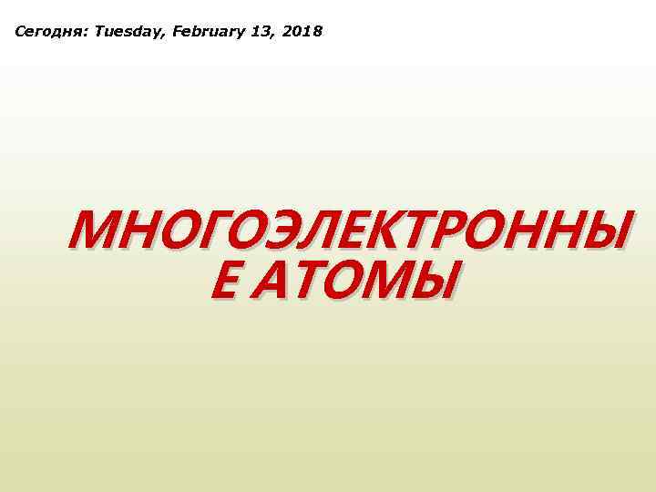 Сегодня: Tuesday, February 13, 2018 МНОГОЭЛЕКТРОННЫ Е АТОМЫ 