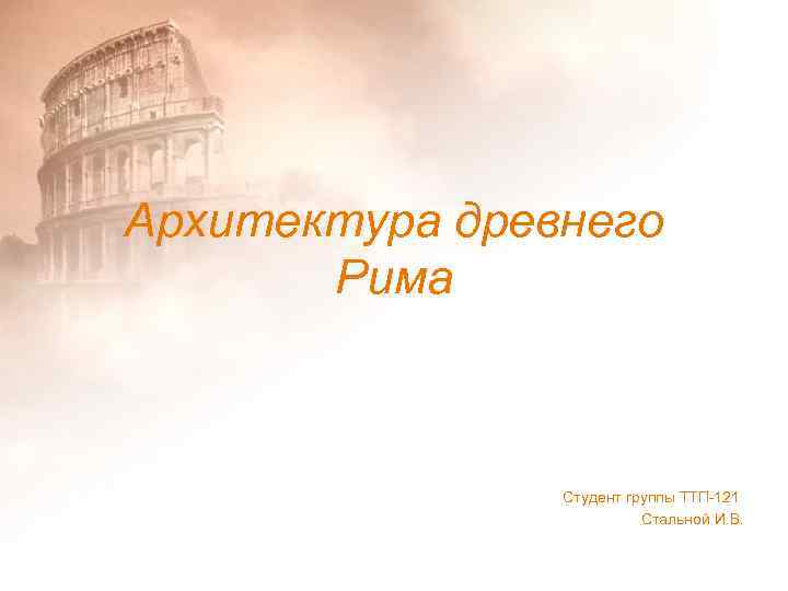 Архитектура древнего Рима Студент группы ТТП-121 Стальной И. В. 