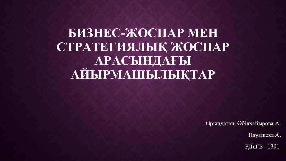 БИЗНЕС-ЖОСПАР МЕН СТРАТЕГИЯЛЫҚ ЖОСПАР АРАСЫНДАҒЫ АЙЫРМАШЫЛЫҚТАР Орындаған: Әбілхайырова А. Науашева А. РДи. ГБ -