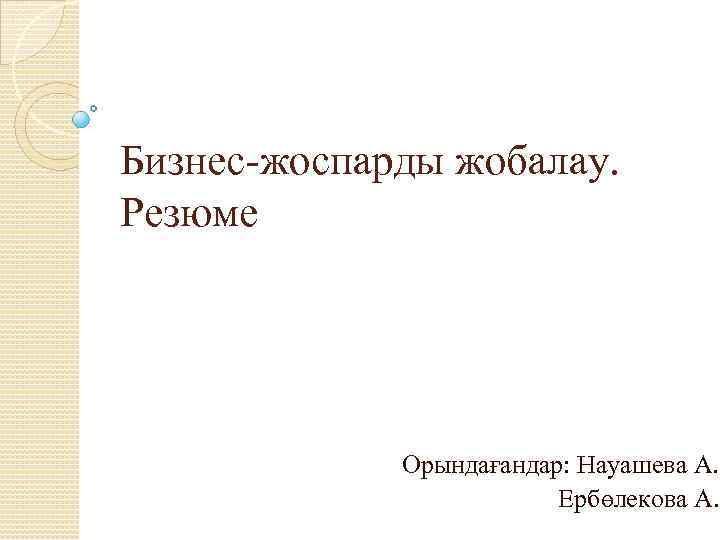 Бизнес-жоспарды жобалау. Резюме Орындағандар: Науашева А. Ербөлекова А. 