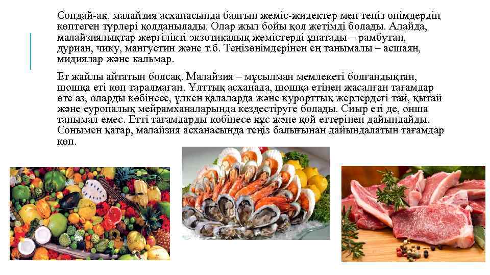 Сондай-ақ, малайзия асханасында балғын жеміс-жидектер мен теңіз өнімдердің көптеген түрлері қолданылады. Олар жыл бойы