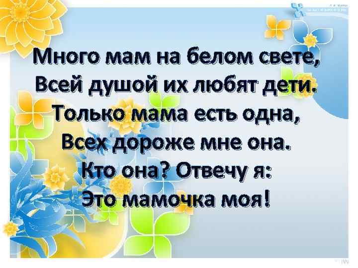 Много мам на белом свете, Всей душой их любят дети. Только мама есть одна,