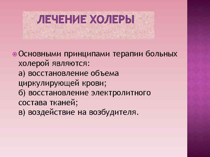 ЛЕЧЕНИЕ ХОЛЕРЫ Основными принципами терапии больных холерой являются: а) восстановление объема циркулирующей крови; б)