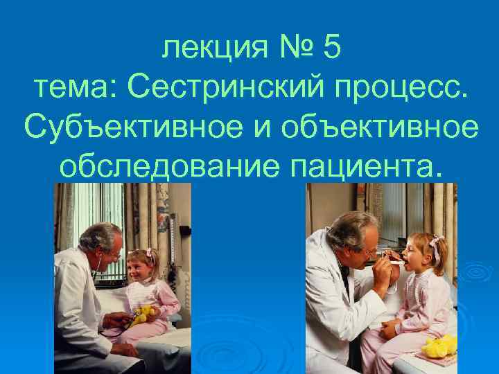 лекция № 5 тема: Сестринский процесс. Субъективное и объективное обследование пациента. 