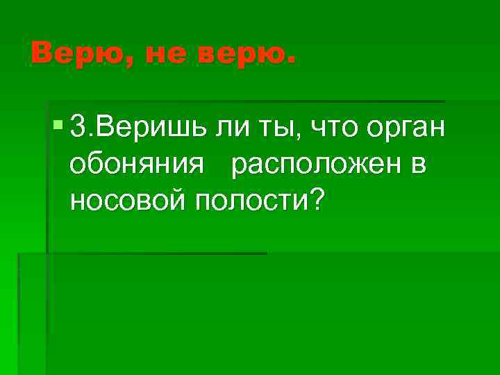 Верю, не верю. § 3. Веришь ли ты, что орган обоняния расположен в носовой