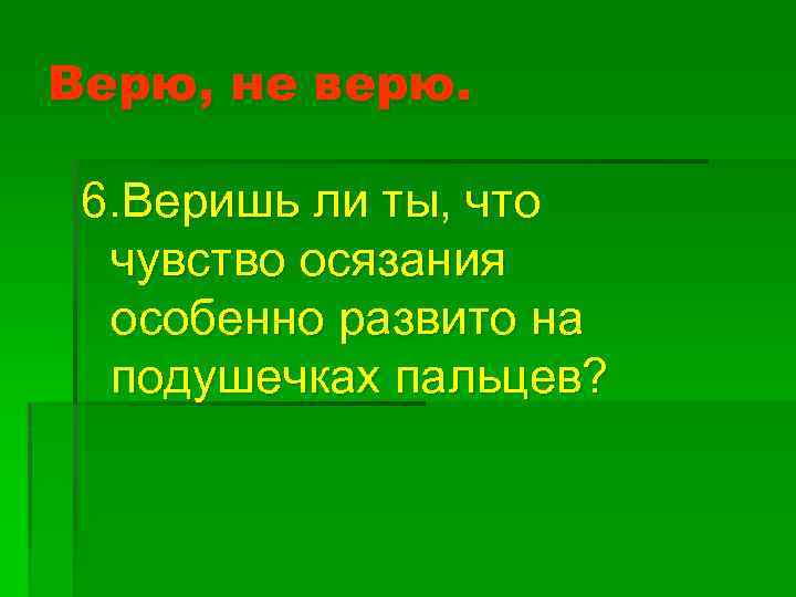 Верю, не верю. 6. Веришь ли ты, что чувство осязания особенно развито на подушечках