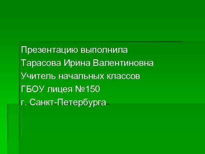 Презентацию выполнила Тарасова Ирина Валентиновна Учитель начальных классов ГБОУ лицея № 150 г. Санкт-Петербурга