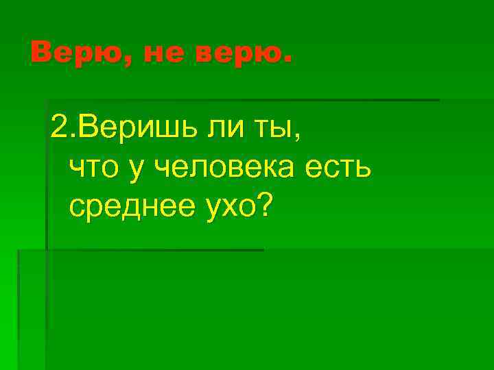 Верю, не верю. 2. Веришь ли ты, что у человека есть среднее ухо? 