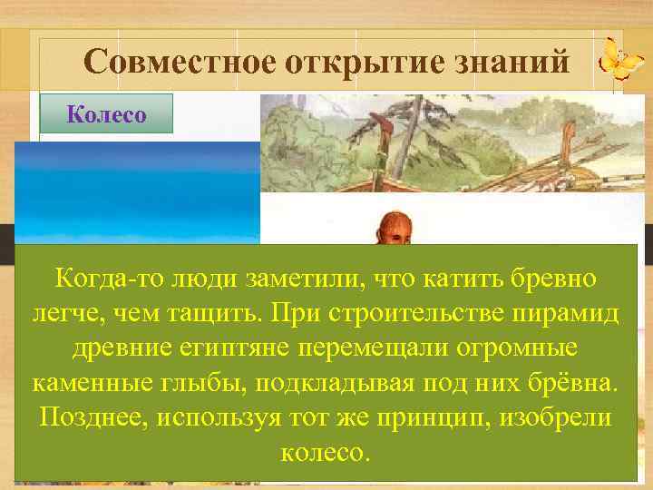 Совместное открытие знаний Колесо Когда-то люди заметили, что катить бревно легче, чем тащить. При
