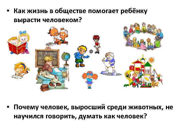  • Как жизнь в обществе помогает ребёнку вырасти человеком? • Почему человек, выросший