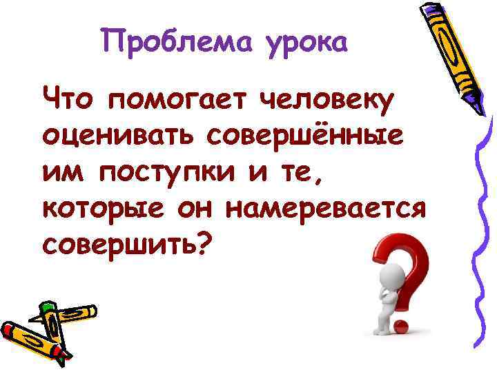 Проблема урока Что помогает человеку оценивать совершённые им поступки и те, которые он намеревается