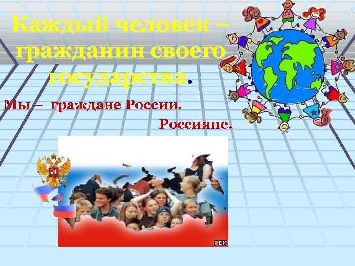 Каждый человек – гражданин своего государства. Мы – граждане России. Россияне. 