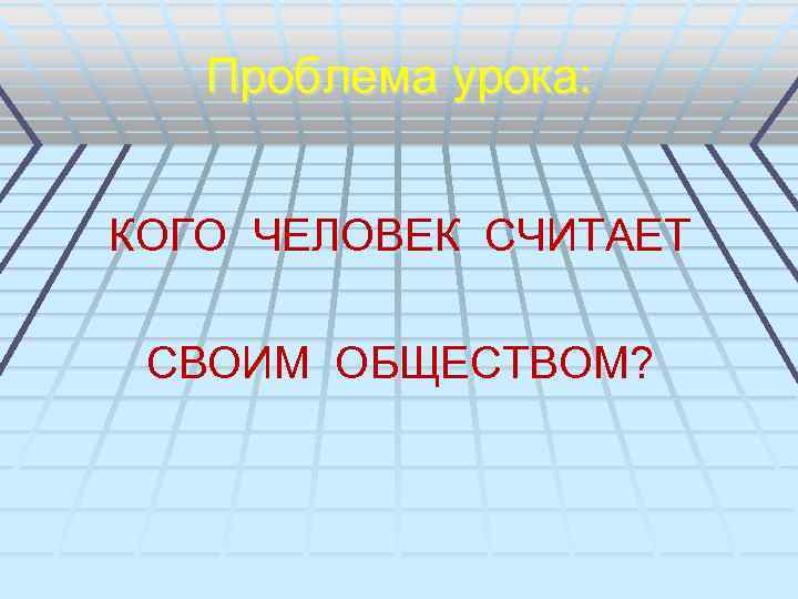 Проблема урока: КОГО ЧЕЛОВЕК СЧИТАЕТ СВОИМ ОБЩЕСТВОМ? 