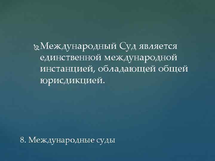  Международный Суд является единственной международной инстанцией, обладающей общей юрисдикцией. 8. Международные суды 