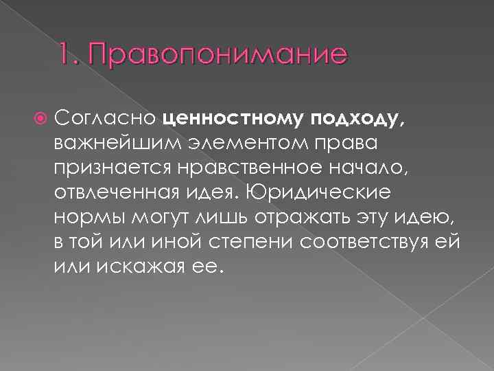 1. Правопонимание Согласно ценностному подходу, важнейшим элементом права признается нравственное начало, отвлеченная идея. Юридические