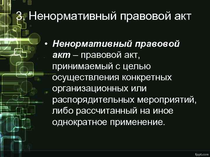 3. Ненормативный правовой акт • Ненормативный правовой акт – правовой акт, принимаемый с целью